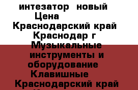 Cинтезатор  новый › Цена ­ 10 000 - Краснодарский край, Краснодар г. Музыкальные инструменты и оборудование » Клавишные   . Краснодарский край,Краснодар г.